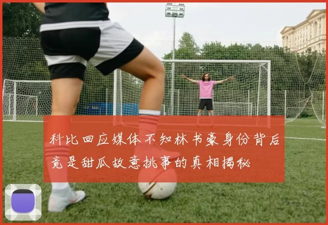 科比回应媒体不知林书豪身份背后竟是甜瓜故意挑事的真相揭秘