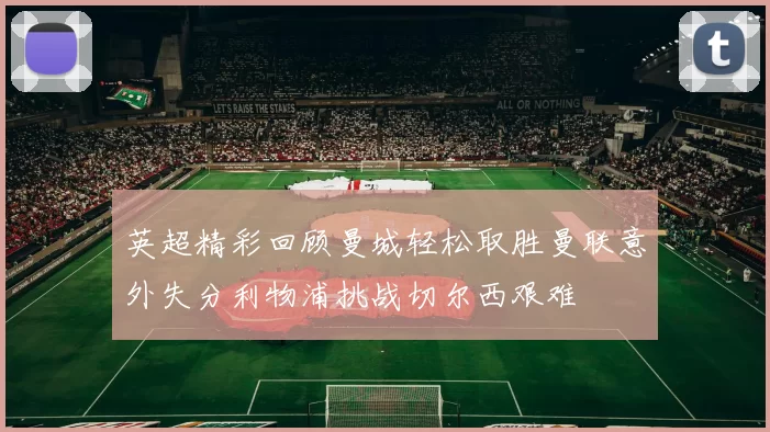 英超精彩回顾曼城轻松取胜曼联意外失分利物浦挑战切尔西艰难