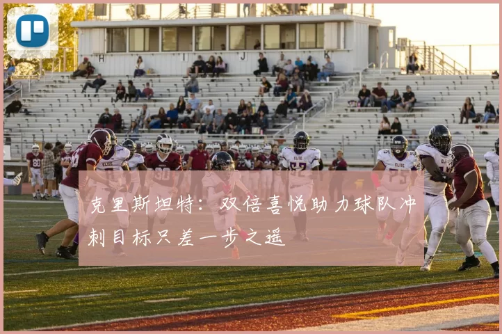 克里斯坦特：双倍喜悦助力球队冲刺目标只差一步之遥