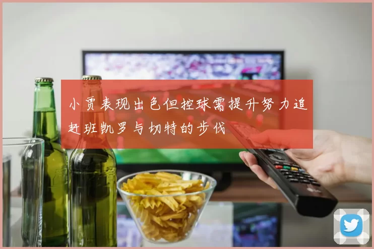 小贾表现出色但控球需提升努力追赶班凯罗与切特的步伐