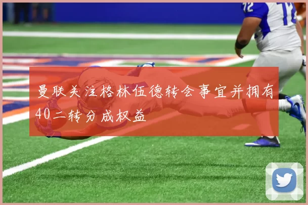 曼联关注格林伍德转会事宜并拥有40二转分成权益