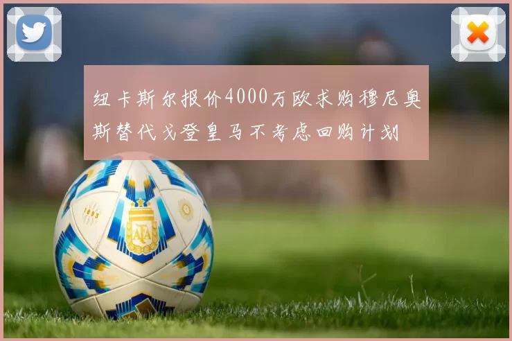 纽卡斯尔报价4000万欧求购穆尼奥斯替代戈登皇马不考虑回购计划